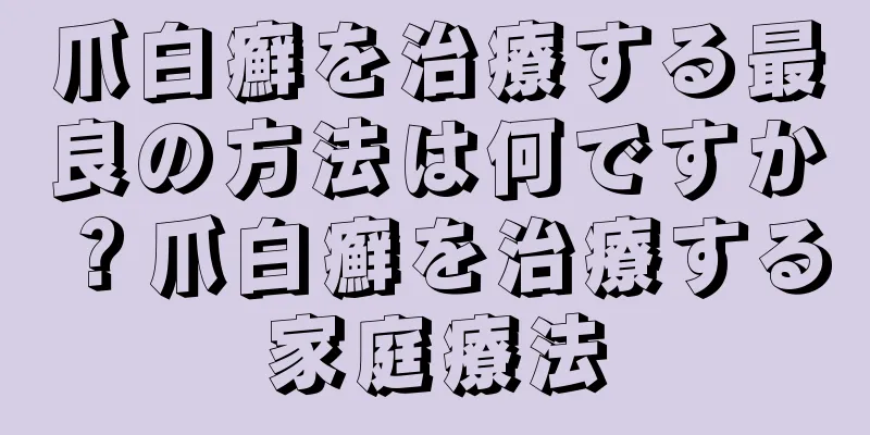 爪白癬を治療する最良の方法は何ですか？爪白癬を治療する家庭療法