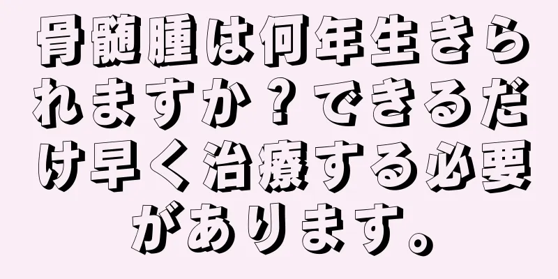 骨髄腫は何年生きられますか？できるだけ早く治療する必要があります。