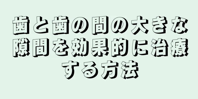 歯と歯の間の大きな隙間を効果的に治療する方法