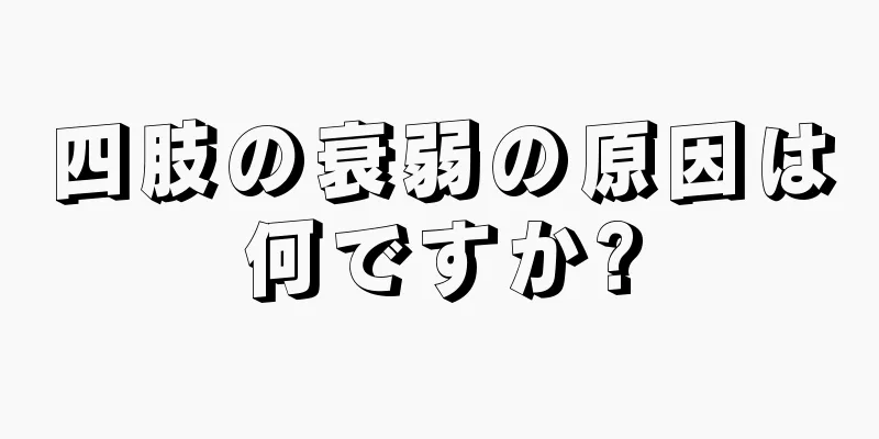 四肢の衰弱の原因は何ですか?