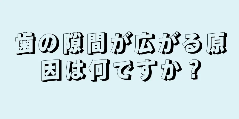 歯の隙間が広がる原因は何ですか？