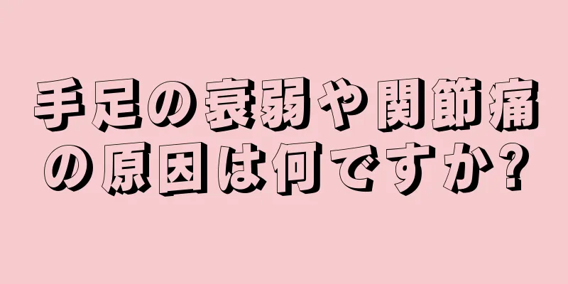 手足の衰弱や関節痛の原因は何ですか?