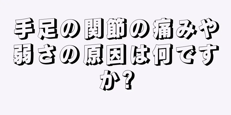 手足の関節の痛みや弱さの原因は何ですか?