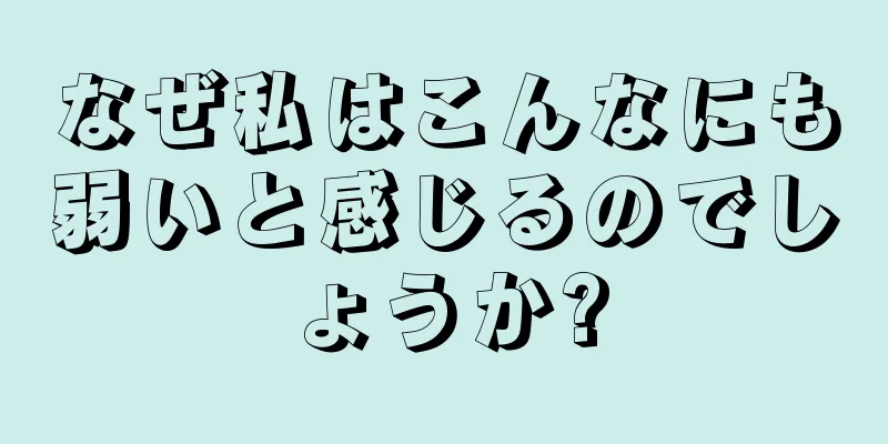 なぜ私はこんなにも弱いと感じるのでしょうか?