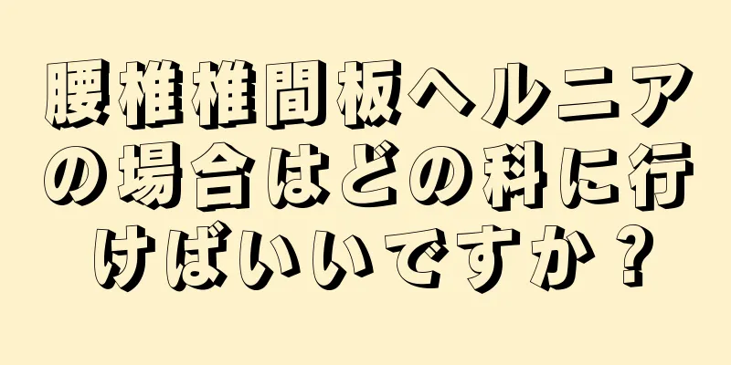 腰椎椎間板ヘルニアの場合はどの科に行けばいいですか？