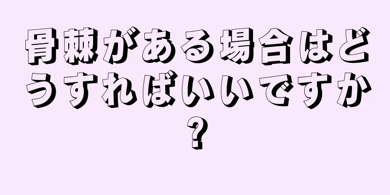 骨棘がある場合はどうすればいいですか?