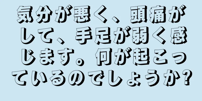 気分が悪く、頭痛がして、手足が弱く感じます。何が起こっているのでしょうか?