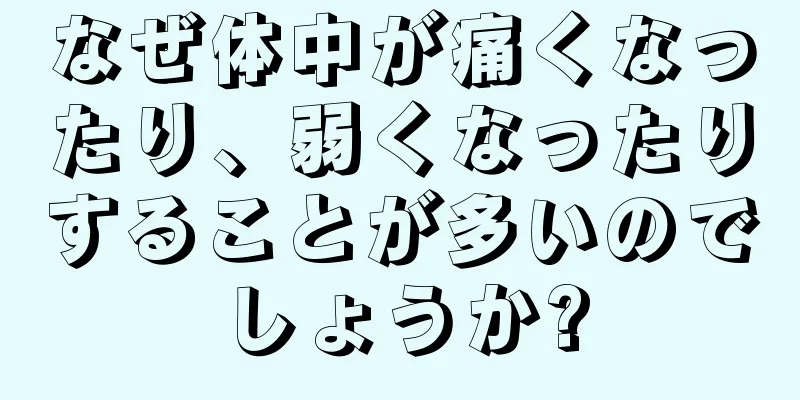 なぜ体中が痛くなったり、弱くなったりすることが多いのでしょうか?