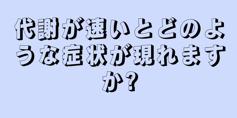 代謝が速いとどのような症状が現れますか?