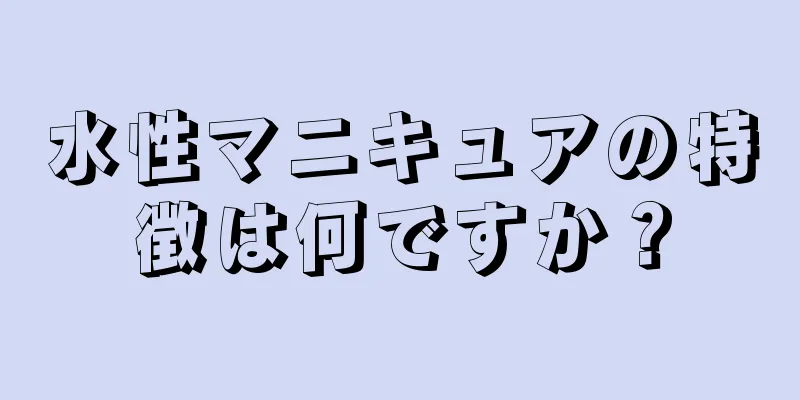 水性マニキュアの特徴は何ですか？