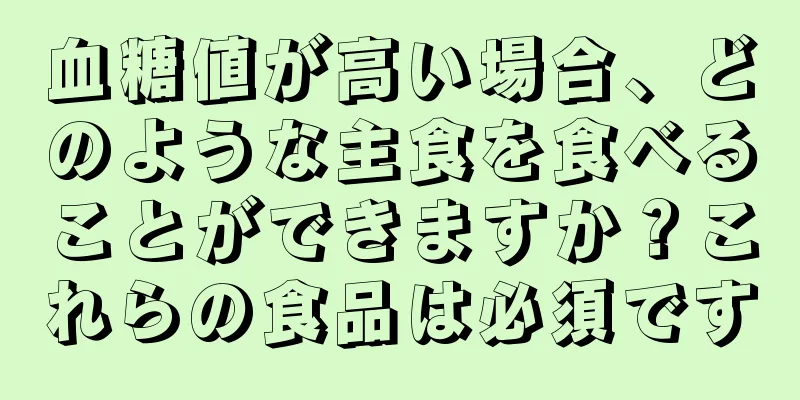 血糖値が高い場合、どのような主食を食べることができますか？これらの食品は必須です