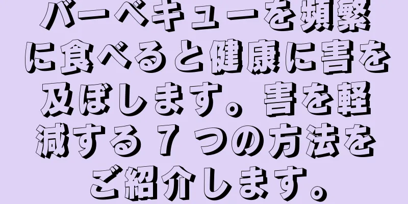 バーベキューを頻繁に食べると健康に害を及ぼします。害を軽減する 7 つの方法をご紹介します。