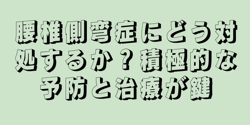 腰椎側弯症にどう対処するか？積極的な予防と治療が鍵