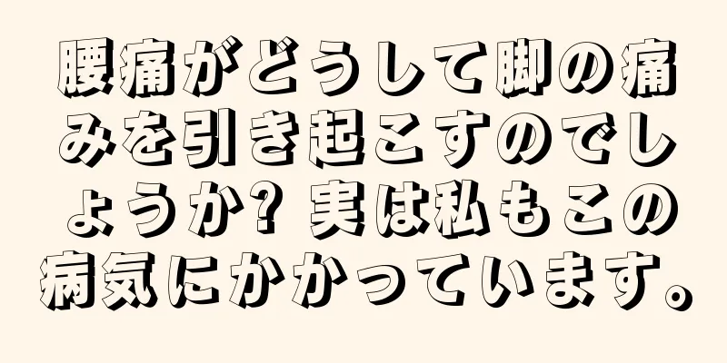 腰痛がどうして脚の痛みを引き起こすのでしょうか? 実は私もこの病気にかかっています。