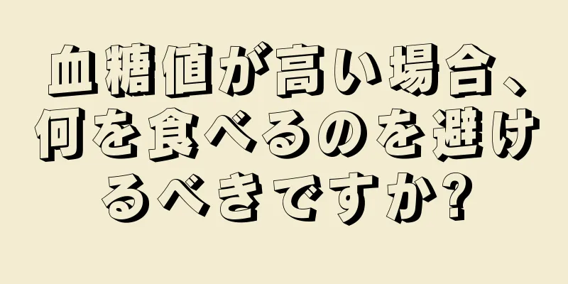 血糖値が高い場合、何を食べるのを避けるべきですか?