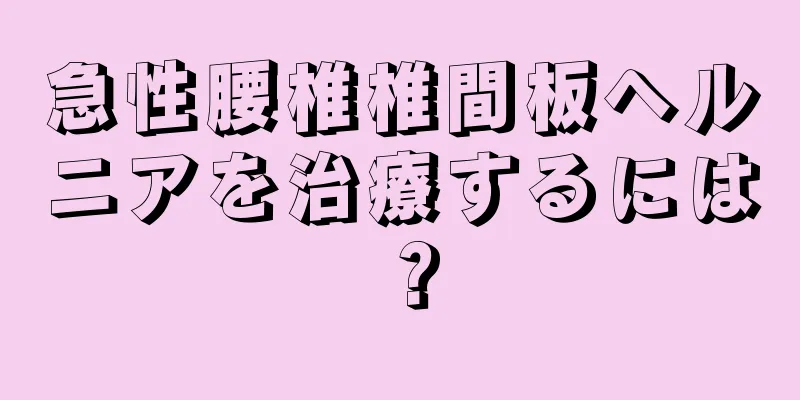 急性腰椎椎間板ヘルニアを治療するには？