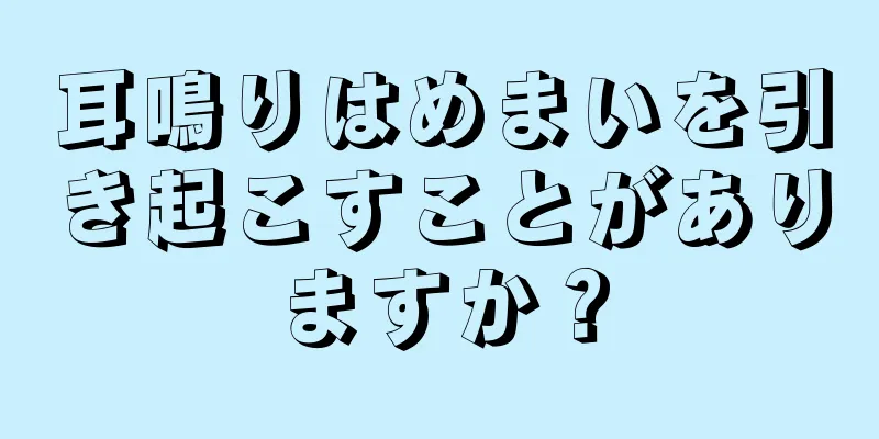 耳鳴りはめまいを引き起こすことがありますか？