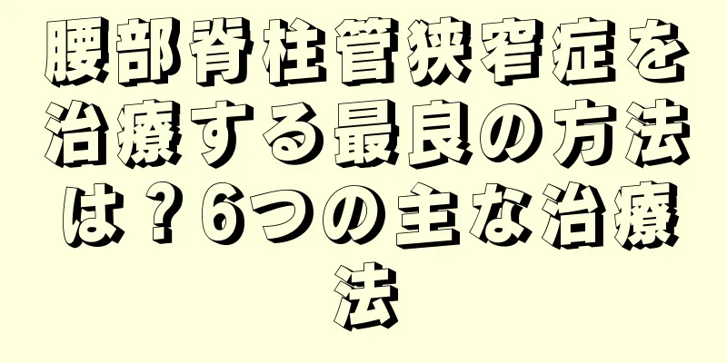 腰部脊柱管狭窄症を治療する最良の方法は？6つの主な治療法