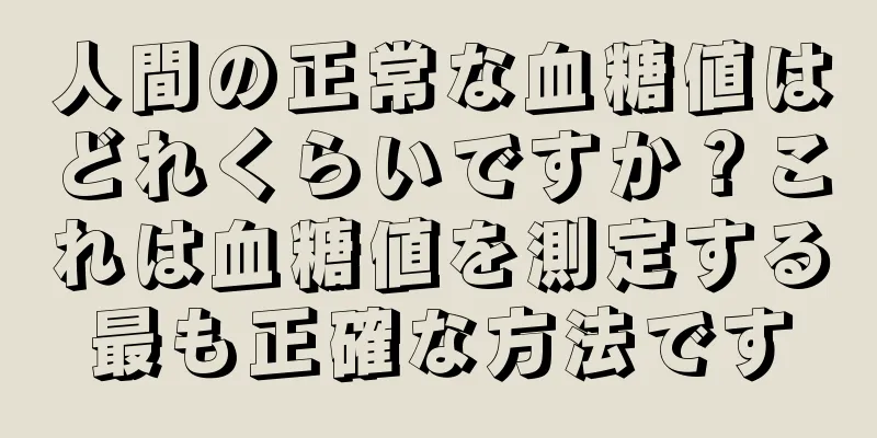 人間の正常な血糖値はどれくらいですか？これは血糖値を測定する最も正確な方法です