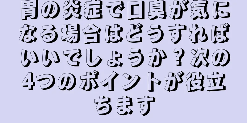 胃の炎症で口臭が気になる場合はどうすればいいでしょうか？次の4つのポイントが役立ちます