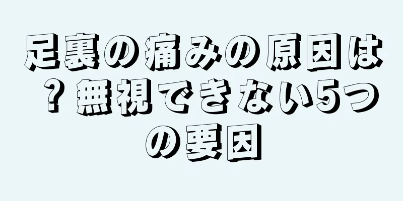 足裏の痛みの原因は？無視できない5つの要因