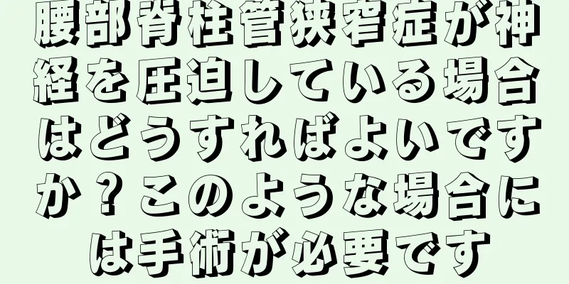 腰部脊柱管狭窄症が神経を圧迫している場合はどうすればよいですか？このような場合には手術が必要です