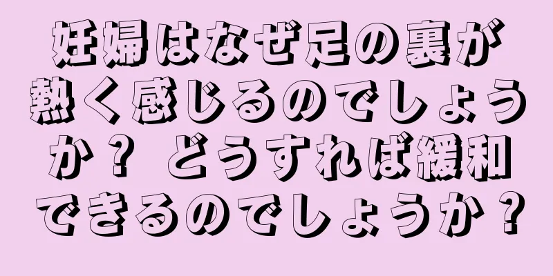 妊婦はなぜ足の裏が熱く感じるのでしょうか？ どうすれば緩和できるのでしょうか？