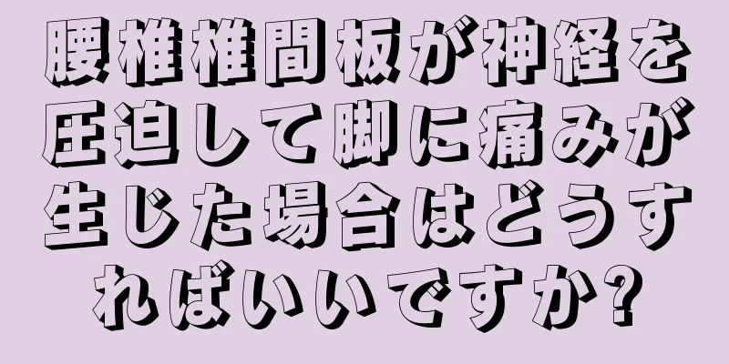 腰椎椎間板が神経を圧迫して脚に痛みが生じた場合はどうすればいいですか?