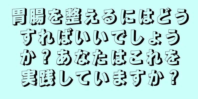 胃腸を整えるにはどうすればいいでしょうか？あなたはこれを実践していますか？