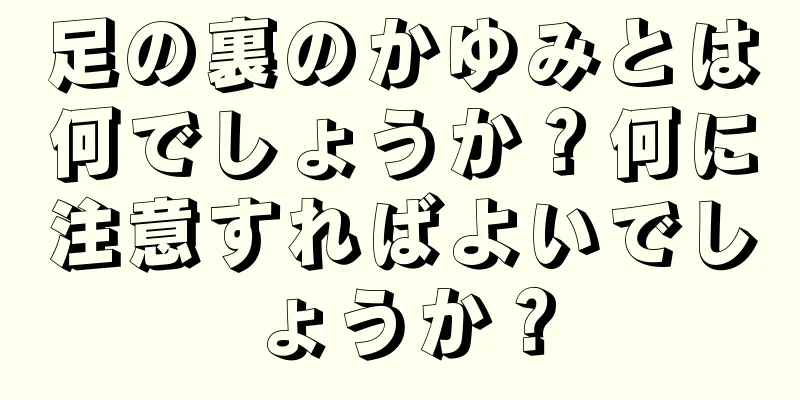 足の裏のかゆみとは何でしょうか？何に注意すればよいでしょうか？