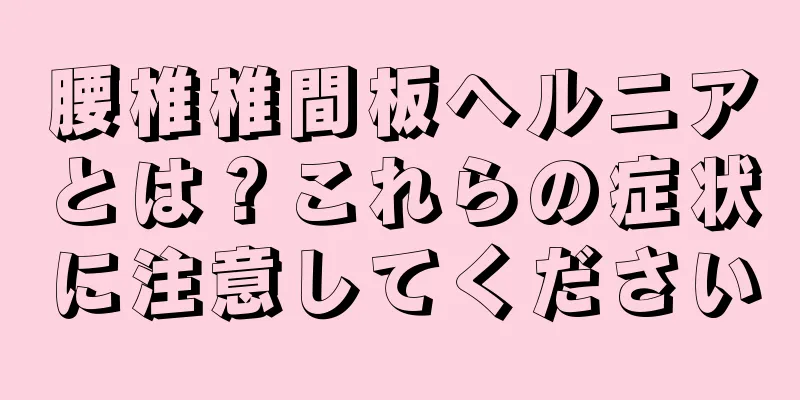 腰椎椎間板ヘルニアとは？これらの症状に注意してください