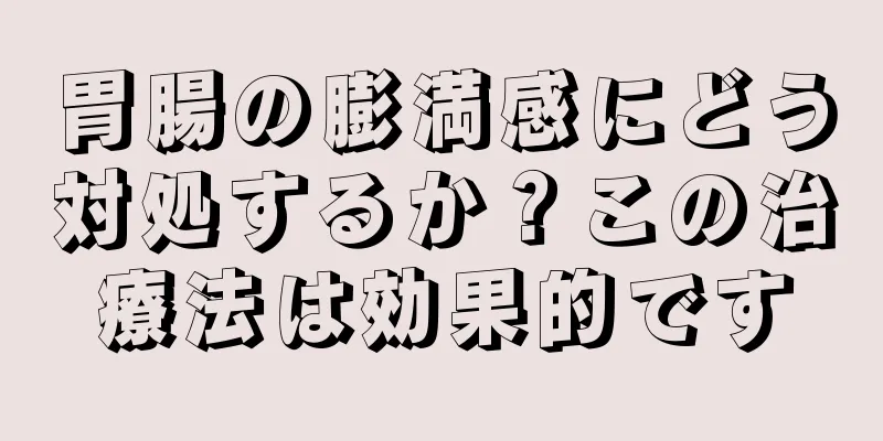 胃腸の膨満感にどう対処するか？この治療法は効果的です