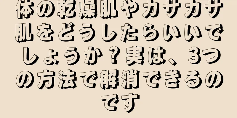 体の乾燥肌やカサカサ肌をどうしたらいいでしょうか？実は、3つの方法で解消できるのです