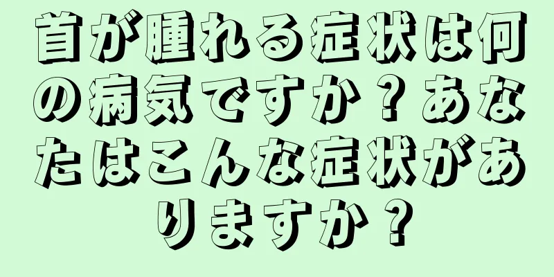 首が腫れる症状は何の病気ですか？あなたはこんな症状がありますか？