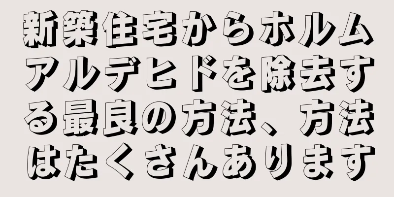 新築住宅からホルムアルデヒドを除去する最良の方法、方法はたくさんあります