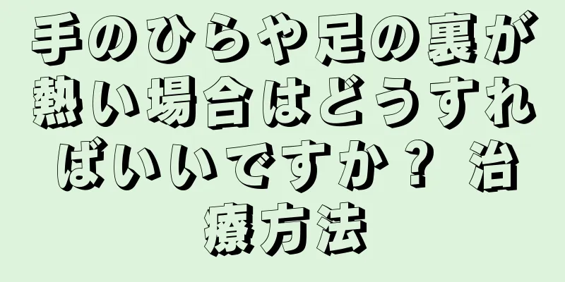 手のひらや足の裏が熱い場合はどうすればいいですか？ 治療方法