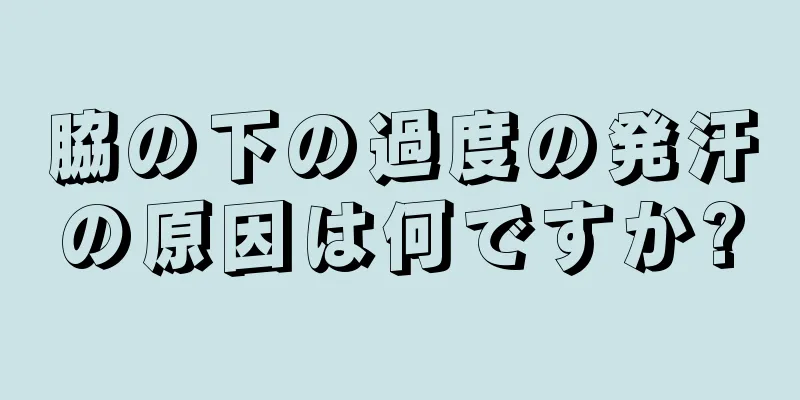 脇の下の過度の発汗の原因は何ですか?