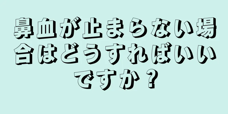 鼻血が止まらない場合はどうすればいいですか？