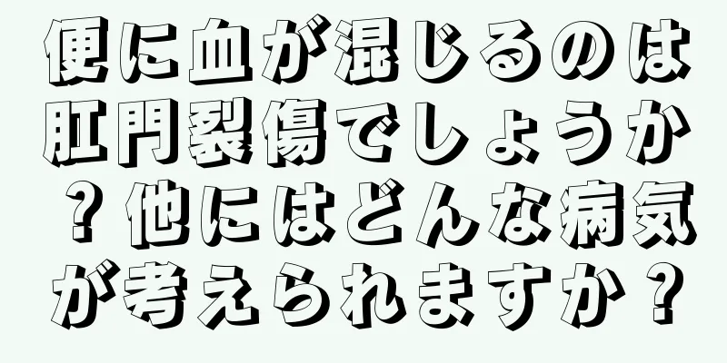 便に血が混じるのは肛門裂傷でしょうか？他にはどんな病気が考えられますか？