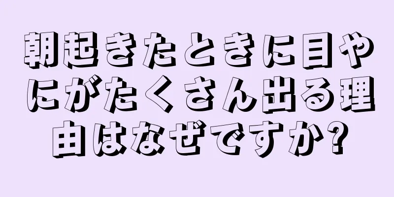 朝起きたときに目やにがたくさん出る理由はなぜですか?