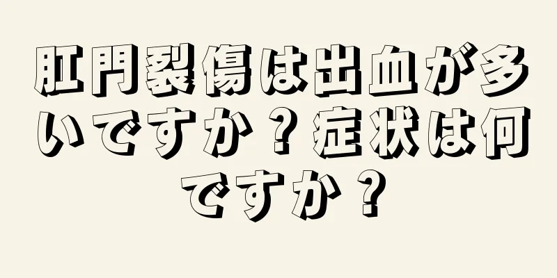 肛門裂傷は出血が多いですか？症状は何ですか？