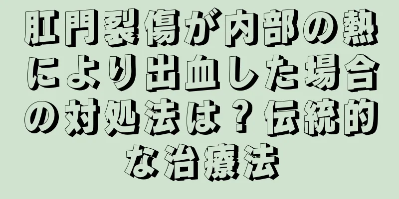 肛門裂傷が内部の熱により出血した場合の対処法は？伝統的な治療法