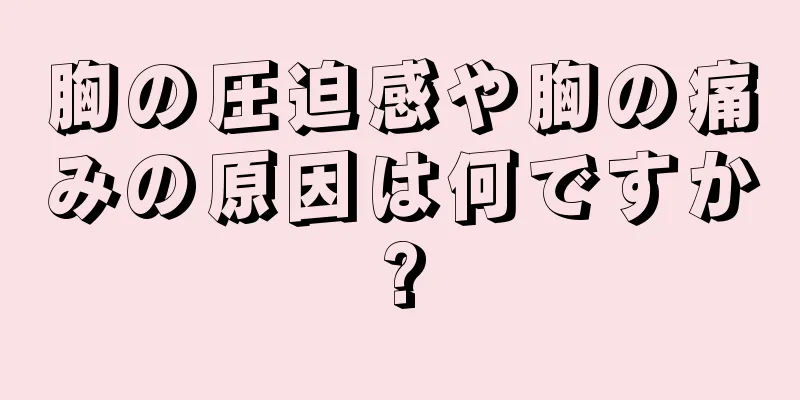 胸の圧迫感や胸の痛みの原因は何ですか?