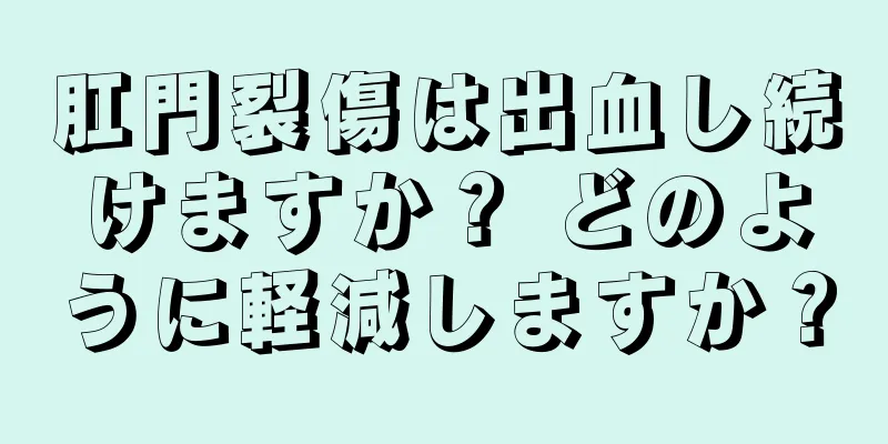 肛門裂傷は出血し続けますか？ どのように軽減しますか？