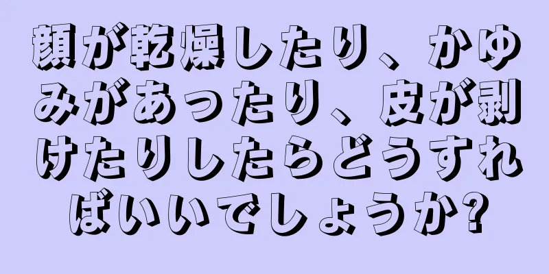 顔が乾燥したり、かゆみがあったり、皮が剥けたりしたらどうすればいいでしょうか?