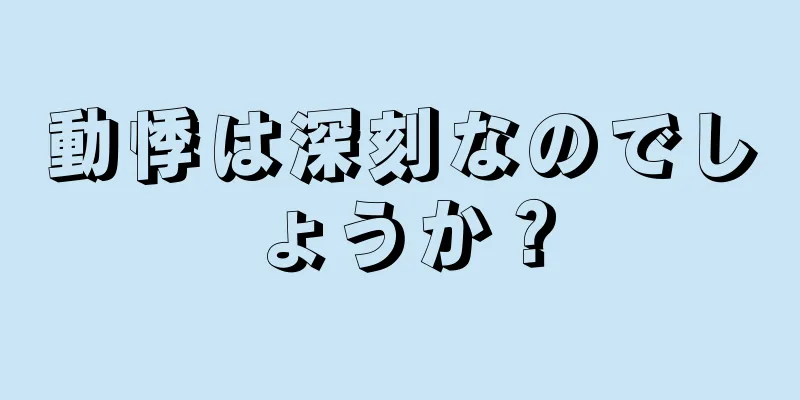 動悸は深刻なのでしょうか？