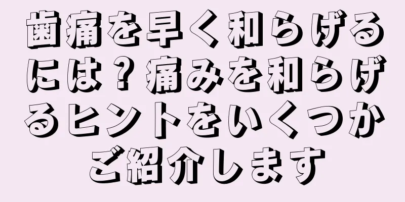 歯痛を早く和らげるには？痛みを和らげるヒントをいくつかご紹介します