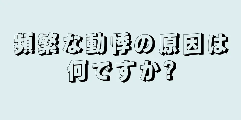 頻繁な動悸の原因は何ですか?