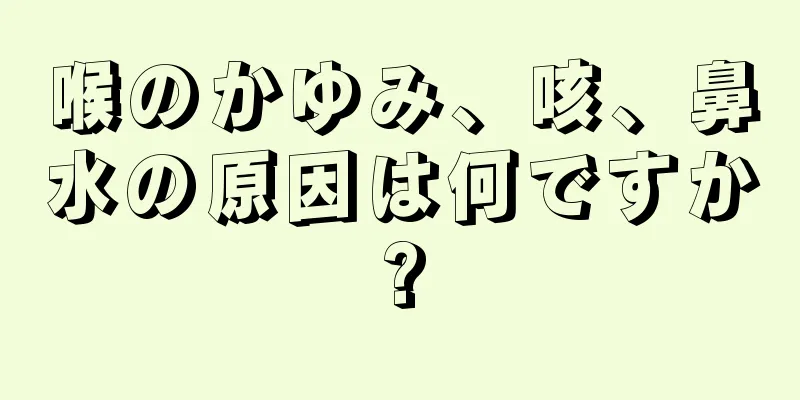 喉のかゆみ、咳、鼻水の原因は何ですか?