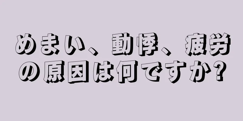 めまい、動悸、疲労の原因は何ですか?